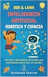 Bob & Luna: Inteligencia artificial, robótica y ciencia: Un libro abecedario divertido con actividades para leer en familia