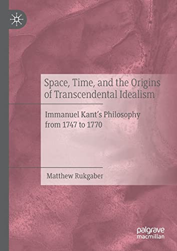 Space, Time, and the Origins of Transcendental Idealism: Immanuel Kants Philosophy from 1747 to 1770