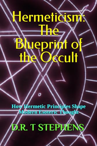 Hermeticism: The Blueprint of the Occult: How Hermetic Principles Shape Modern Esoteric Thought