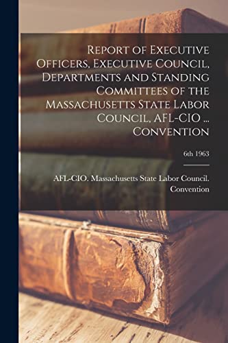 Report of Executive Officers, Executive Council, Departments and Standing Committees of the Massachusetts State Labor Council, AFL-CIO ... Convention; 6th 1963