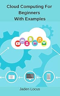 Cloud Computing For Beginners With Examples: Dummies guide to Cloud Computing
