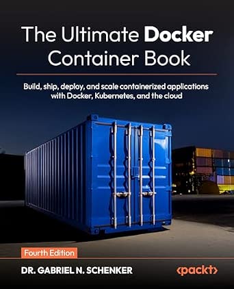 The Ultimate Docker Container Book: Build, Ship, Deploy, and Scale Containerized Applications with Docker, Kubernetes, and the Cloud