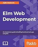 Elm Web Development: An introductory guide to building functional web apps using Elm