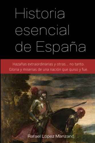 Historia esencial de España: Hazañas extraordinarias y otras... no tanto. Gloria y miserias de ...