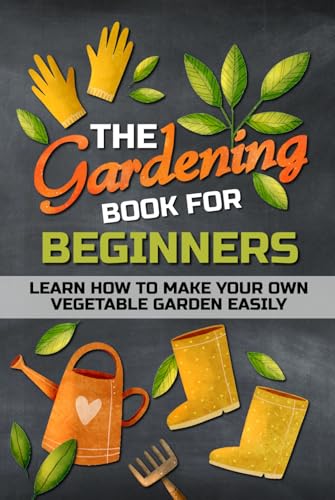 The Gardening Book For Beginners: Learn How To Make Your Own Vegetable Garden Easily - Outdoor Indoor Gardening.