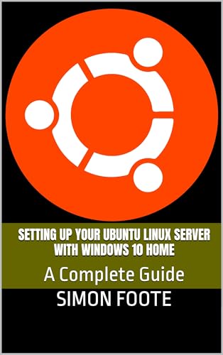 Setting Up Your Ubuntu Linux Server With Windows 10 Home: A Complete Guide (computer books Book 3)