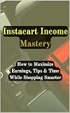Instacart Income Mastery: How to Maximize Earnings, Tips & Time While Shopping Smarter (Gig Delivery...