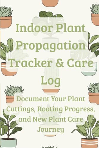 Indoor Plant Propagation Tracker & Care Log: Document Your Plant Cuttings, Rooting Progress, and New Plant Care Journey – A Botanical Journal for Houseplant Enthusiasts & Plant Parents