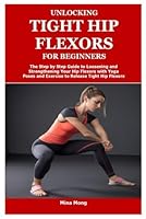 UNLOCKING TIGHT HIP FLEXORS FOR BEGINNERS: The Step by Step Guide to Loosening and Strengthening Your Hip Flexors with Yoga Poses and Exercise to Release Tight Hip Flexors B0D6KT5ZDH Book Cover