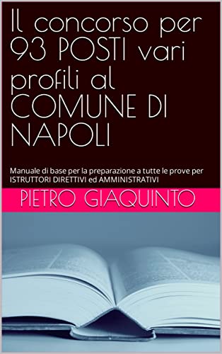 Il concorso per 93 POSTI vari profili al COMUNE DI NAPOLI : Manuale di base per la preparazione a tutte le prove per ISTRUTTORI DIRETTIVI ed AMMINISTRATIVI ... STUDIOPIGI Vol. 40) (Italian Edition)