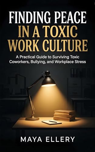 Finding Peace in a Toxic Work Culture: A Practical Guide to Surviving Toxic Coworkers, Bullying, and Workplace Stress
