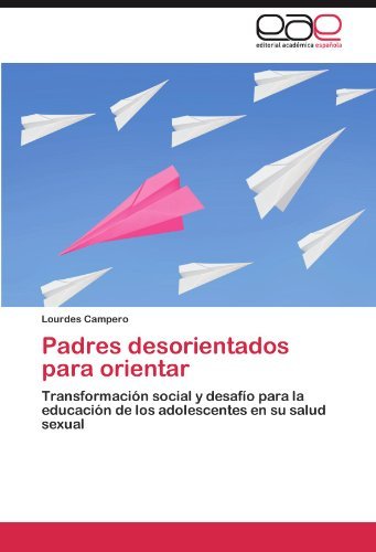 Padres desorientados para orientar: Transformaci?3n social y desaf?-o para la educaci?3n de los adolescentes en su salud sexual by Lourdes Campero (2011-10-27) Padres desorientados para orientar: Transformaci?3n social y desaf?-o para la educaci?3n de los adolescentes en su salud sexual by Lourdes Campero (2011-10-27)