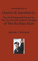 Autobiography of Charles R. Barefoot Jr. the World Imperial Wizard for the Church of the Nation's Knights of the Ku Klux Klan: Episode 1: Betrayed 1680328832 Book Cover