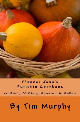 Flannel John's Pumpkin Cookbook: Grilled, Chilled, Roasted & Baked