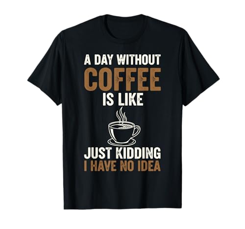 A Day Without Coffee is Like Just Kidding I Have No Idea T-Shirt