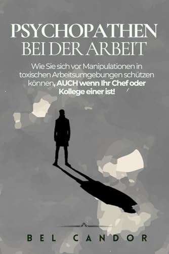 PSYCHOPATHEN BEI DER ARBEIT: Wie Sie sich vor Manipulationen in toxischen Arbeitsumgebungen schützen können, AUCH wenn Ihr Chef oder Kollege einer ist!