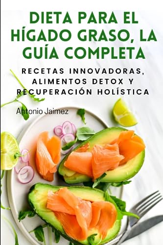 DIETA PARA EL HÍGADO GRASO, LA GUÍA COMPLETA: Recetas Innovadoras, Alimentos Detox Y Recuperación Holística (dieta higado graso)