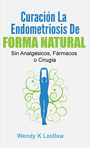 Curación la Endometriosis de Forma Natural: SIN Analgésicos, Fármacos ni Cirugía (Spanish Editio