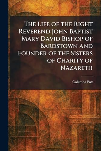The Life of the Right Reverend John Baptist Mary David Bishop of Bardstown and Founder of the Sisters of Charity of Nazareth