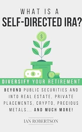 What is a Self-Directed IRA?: Diversify Your Retirement Beyond Public Securities and Into Real Estate, Private Placements, Crypto, Precious Metals... and Much More!