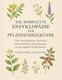 DIE KOMPLETTE ENZYKLOPÄDIE DER PFLANZENHEILKUNDE: Über 500 Heilkräuter, Heilmittel und ganzheitliche Behandlungen für das tägliche Wohlbefinden