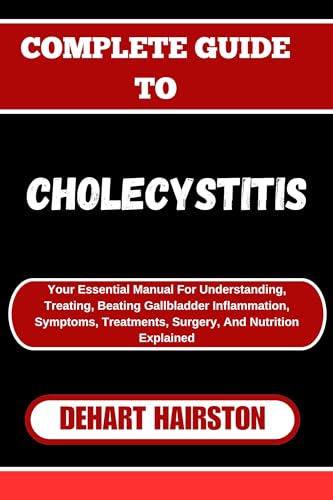 COMPLETE GUIDE TO CHOLECYSTITIS: Your Essential Manual For Understanding, Treating, Beating Gallbladder Inflammation, Symptoms, Treatments, Surgery, And Nutrition Explained
