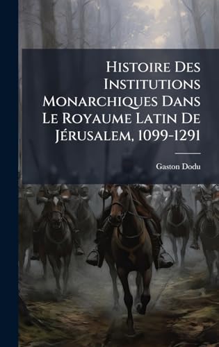 Histoire Des Institutions Monarchiques Dans Le Royaume Latin De JÃ(c)rusalem, 1099-1291 (French Edition)