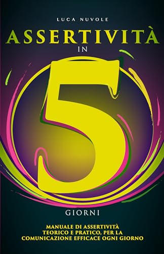 Assertività in 5 Giorni: Manuale di Assertività Pratico e Teorico, Per la Comunicazione Efficace Ogni Giorno (Libri di Comunicazione Efficace per il Successo Personale e Professionale Vol. 2