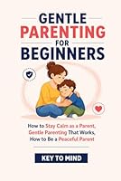 Gentle Parenting for Beginners: How to Stay Calm as a Parent, Gentle Parenting That Works, How to Be a Peaceful Parent, Punishment Free Parenting, and Parenting Without Yelling at Kids B0GXJPF999 Book Cover