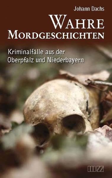 Wahre Mordgeschichten: Kriminalfälle aus der Oberpfalz und Niederbayern