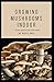 GROWING MUSHROOMS INDOOR: A practical step by step guide and experimental techniques to cultivating mushrooms indoor.