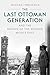 The Last Ottoman Generation and the Making of the Modern Middle East