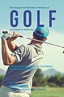 Developper La Resistance Mentale Au Golf En Utilisant La Meditation: Atteindre Vos Objectifs En Controlant Vos Pensees Interieures 1511632623 Book Cover
