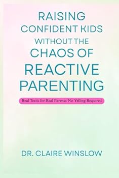 Raising Confident Kids Without the Chaos of Reactive Parenting: Real Tools for Real Parents—No Yelling Required