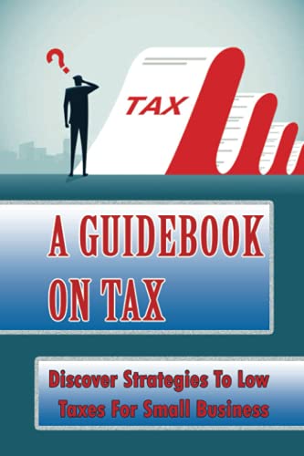 A Guidebook On Tax: Discover Strategies To Low Taxes For Small Business: Which Expenditures Qualify For Deductions