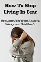 How to Stop Living in Fear: Breaking Free from Anxiety, Worry, and Self-Doubt B0F5W43GDF Book Cover