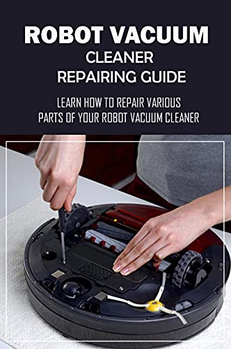 Robot Vacuum Cleaner Repairing Guide: Learn How To Repair Various Parts Of Your Robot Vacuum Cleaner