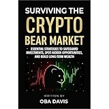 Surviving The Crypto Bear Market: Essential Strategies To Safeguard Investments, Spot Hidden Opportunities, And Build Long-Term Wealth