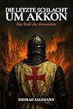Die letzte Schlacht um Akkon: Das Ende der Kreuzritter: Historischer Roman: Die Belagerung von 1291 und drei Schicksale zwischen Templern, Mamluken und dem Untergang des Königreichs Jerusalem