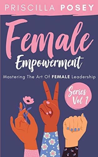 Female Empowerment Series Vol. 1: Mastering The Art Of Female Lea...