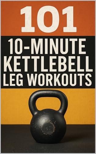 101 10-Minute Kettlebell Leg Workouts: Quick, Powerful Kettlebell Sessions for Lower-Body Strength and Definition (101 10-Minute Workouts Book 4)