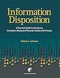 Information Disposition: A Practical Guide to the Secure, Compliant Disposal of Records, Media and IT Assets