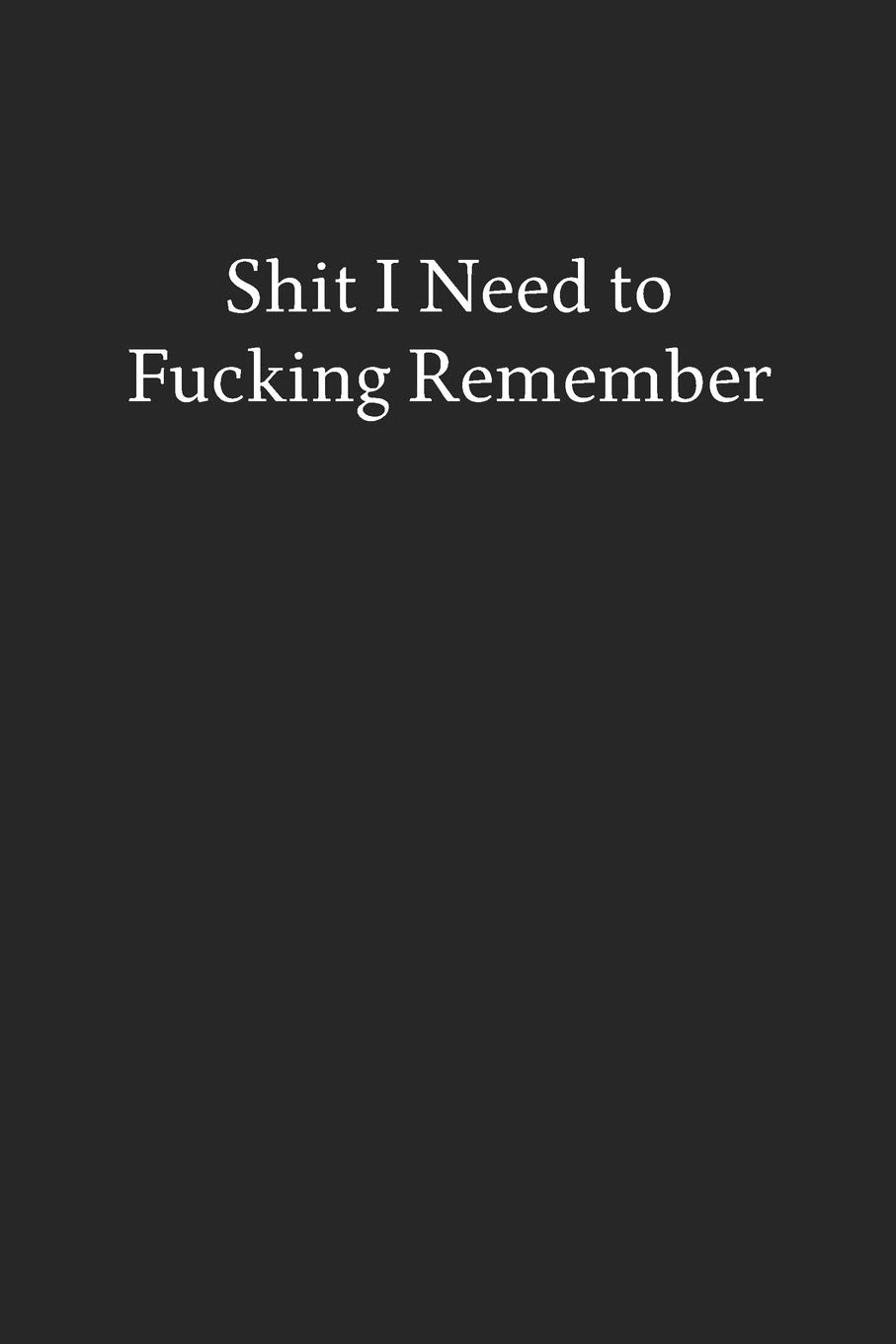 Shit I Need to Fucking Remember: Blank Funny Lined Journal - Black Sarcastic Notebook
