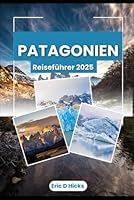 PATAGONIEN REISEFÜHRER 2025: Entdecken Sie die ungezähmte Schönheit, Abenteuerpfade und lokalen Geheimnisse des wilden Südens von Argentinien und Chile (German Edition) B0F5NS5X16 Book Cover