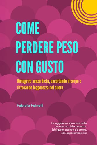 COME PERDERE PESO CON GUSTO: Dimagrire senza dieta, ascoltando il corpo e ritrovando pace nel cuore
