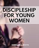 Discipleship For Young Women: Empowering Women in Discipleship | A Comprehensive Guide to Discipling Others | Inspire, Equip, and Empower Others on Their Spiritual Journey