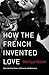 How the French Invented Love: Nine Hundred Years of Passion and Romance