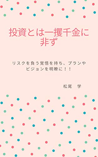 投資は一攫千金に非ず: リスクを負う覚悟を持ち、プランやビジョンを明 投資は一攫千金に非ず: リスクを負う覚悟を持ち、プランやビジョンを明