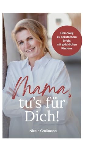 Mama, tu´s für dich!: Dein Weg zu beruflichem Erfolg, mit glücklichen Kindern.