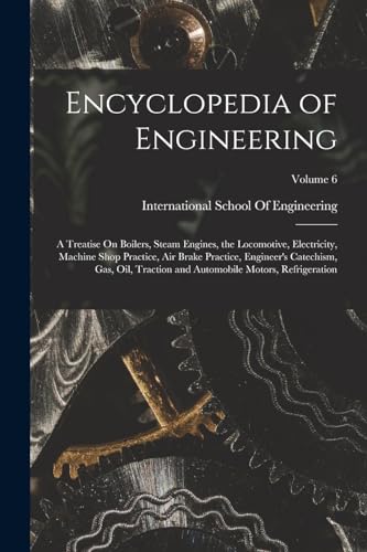 Encyclopedia of Engineering: A Treatise On Boilers, Steam Engines, the Locomotive, Electricity, Machine Shop Practice, Air Brake Practice, Engineer's ... Automobile Motors, Refrigeration; Volume 6